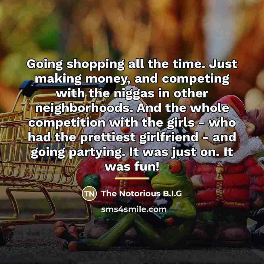 “Going shopping all the time. Just making money, and competing…” quote by The Notorious B.I.G