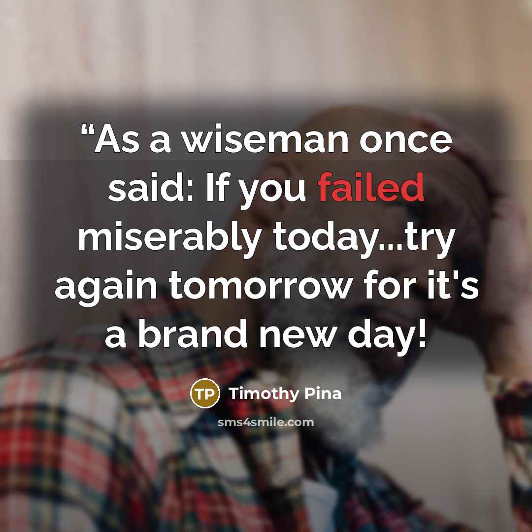 ““As a wiseman once said: If you failed miserably today...try again tomorrow for it's a brand new day!” quote by Timothy Pina