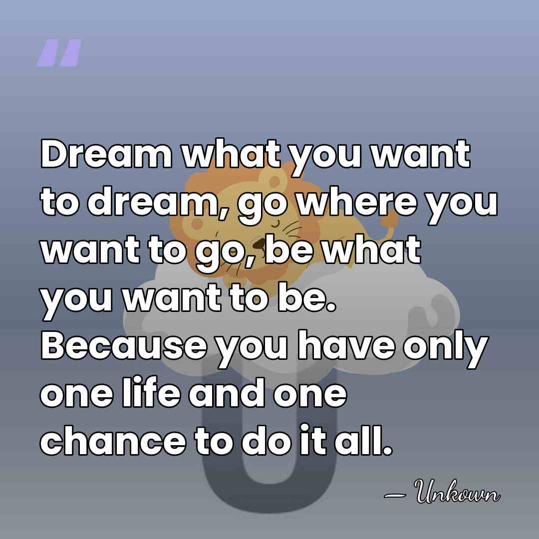 Dream what you want to dream, go where you want to go,&hellip; - Unkown