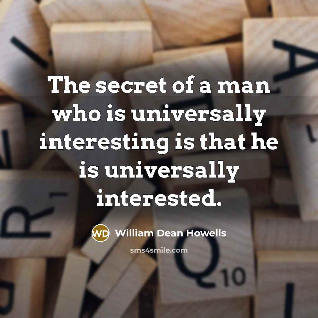 “The secret of a man who is universally interesting is…” quote by William Dean Howells