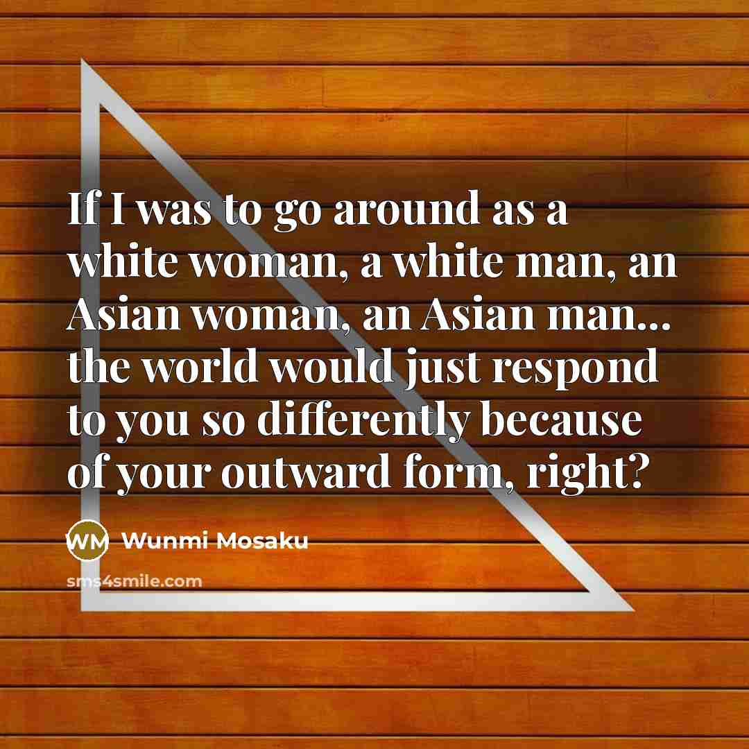 “If I was to go around as a white woman, a white man, an Asian woman, an Asian man... the world would just respond to you so differently because of your outward form, right?” quote by Wunmi Mosaku