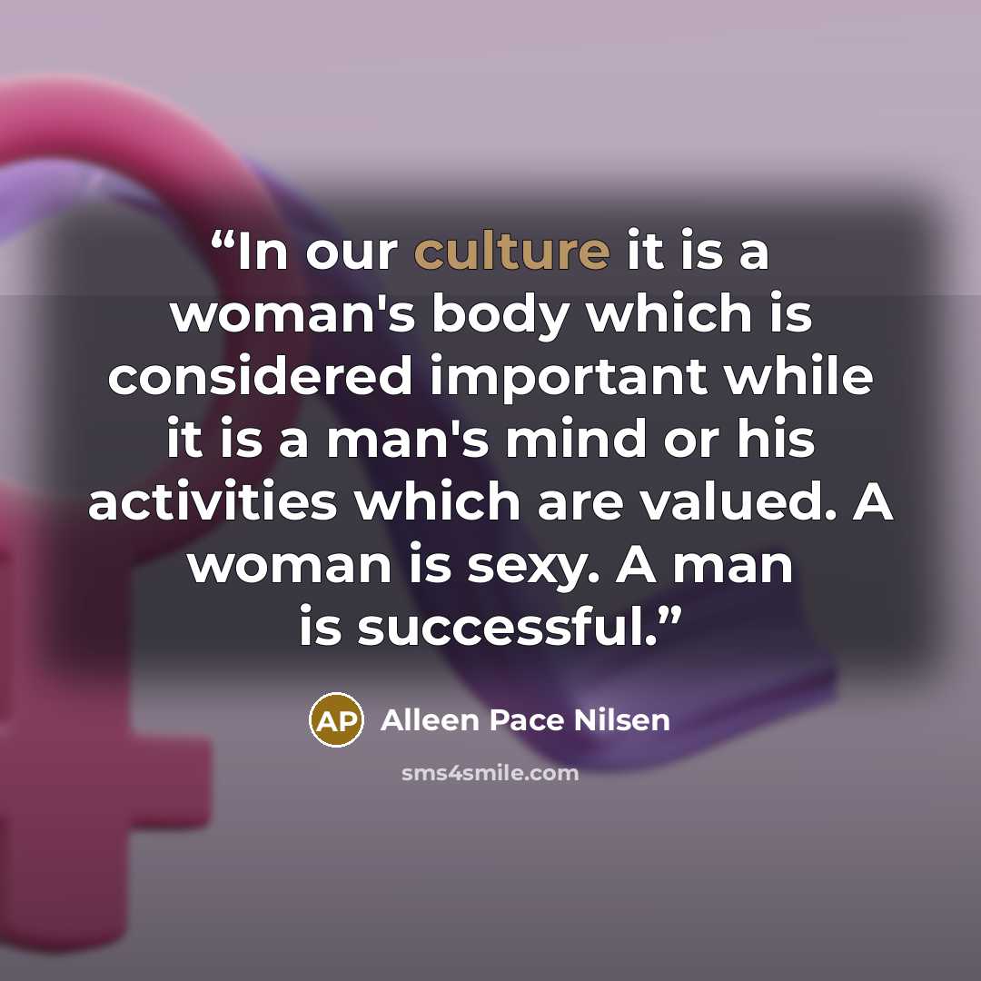 “In our culture it is a woman's body which is considered important while it is a man's mind or his activities which are valued. A woman is sexy. A man is successful.” quote by Alleen Pace Nilsen