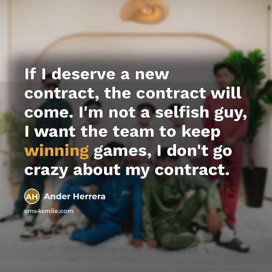“If I deserve a new contract, the contract will come. I'm not a selfish guy, I want the team to keep winning games, I don't go crazy about my contract.” quote by Ander Herrera