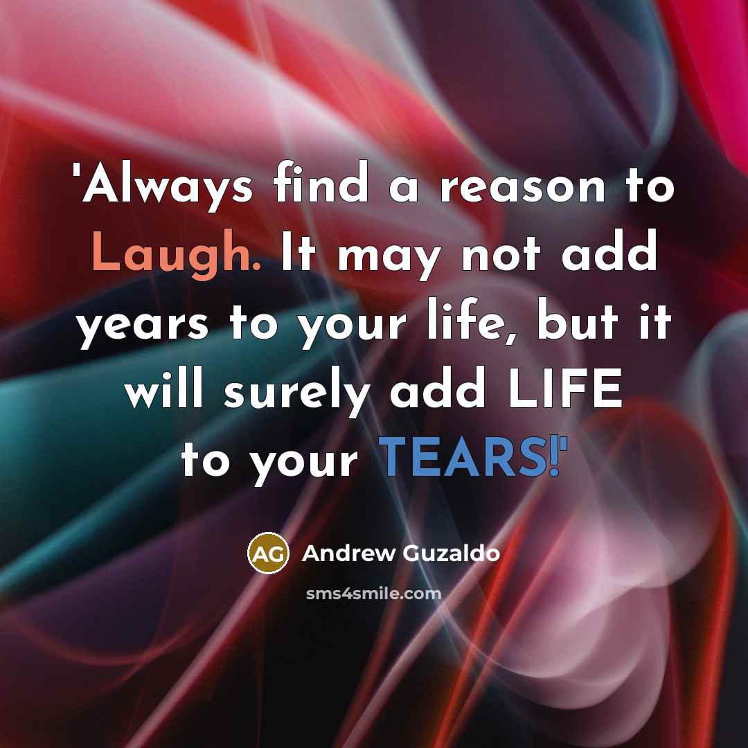 “'Always find a reason to Laugh. It may not add years to your life, but it will surely add LIFE to your TEARS!'” quote by Andrew Guzaldo