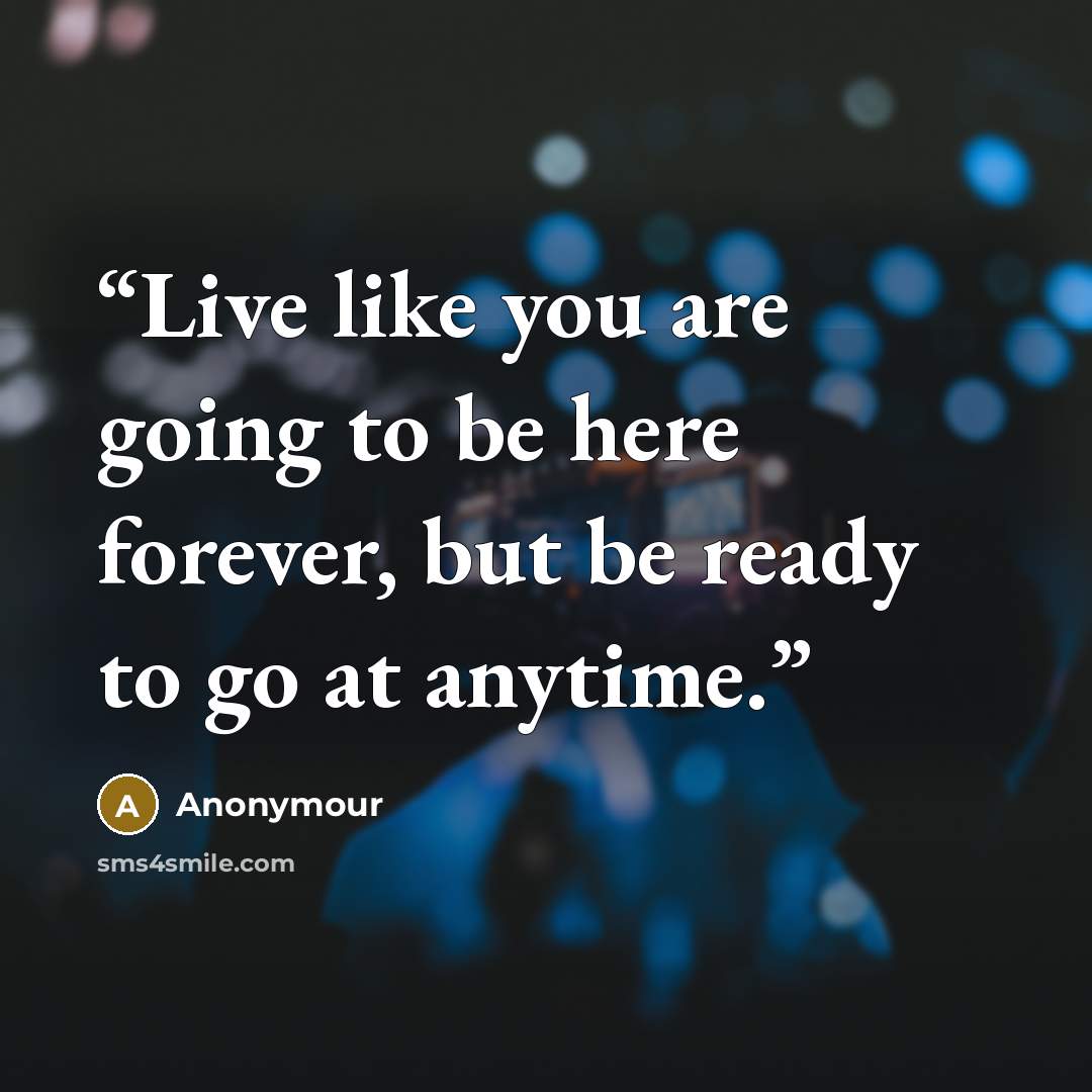“Live like you are going to be here forever, but be ready to go at anytime.” quote by Anonymour