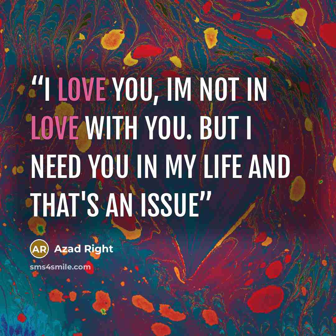 “I Love you, im not in love with you. but i need you in my life and that's an issue” quote by Azad Right