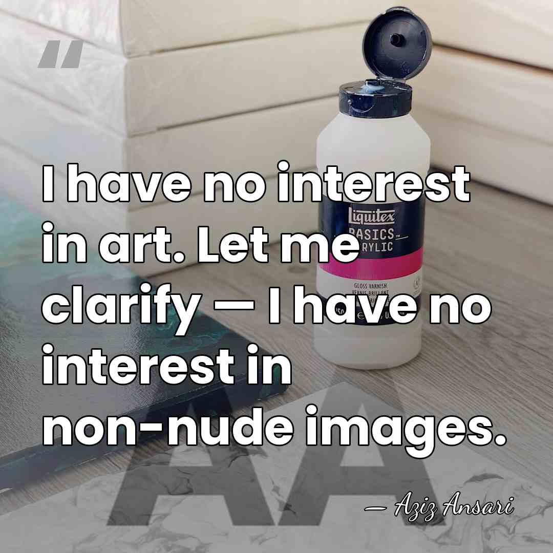 I have no interest in art. Let me clarify — I have&hellip; - Aziz Ansari