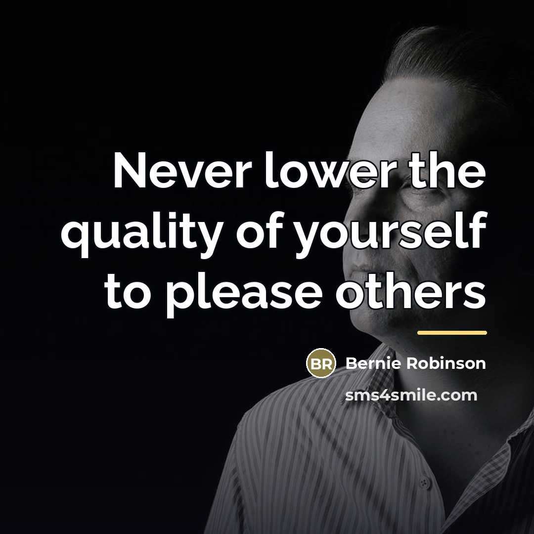 “Never lower the quality of yourself to please others…” quote by Bernie Robinson
