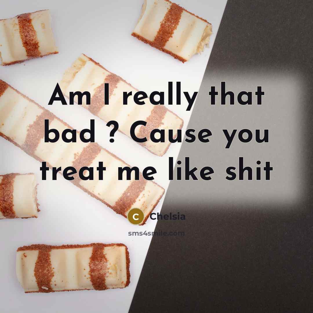 “Am I really that bad ? Cause you treat me…” quote by Chelsia
