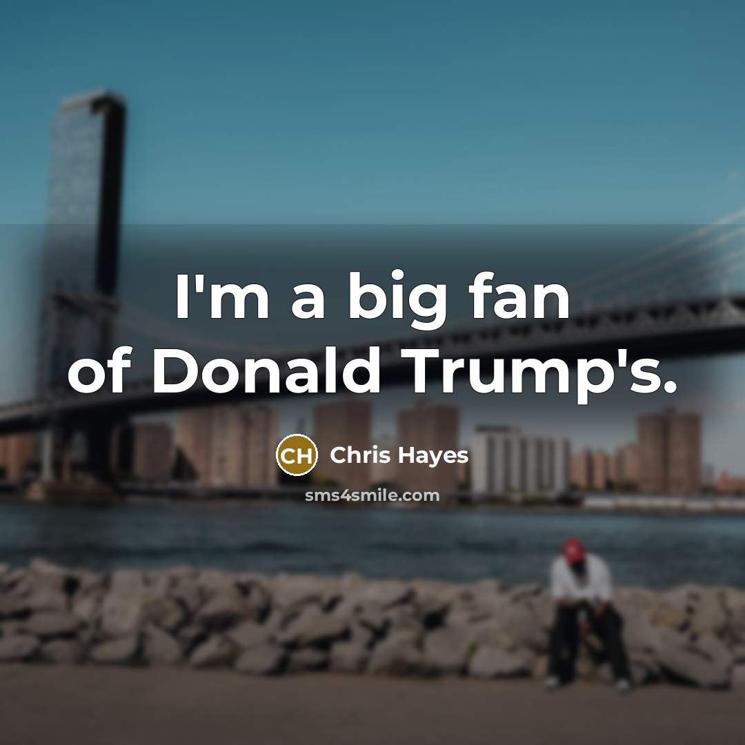 “I`m a big fan of Donald Trump`s.…” quote by Chris Hayes