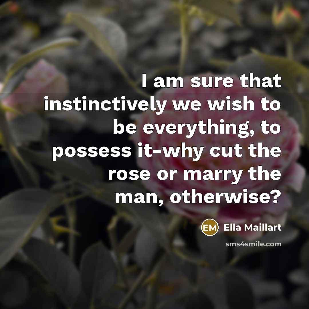 “I am sure that instinctively we wish to be everything,…” quote by Ella Maillart