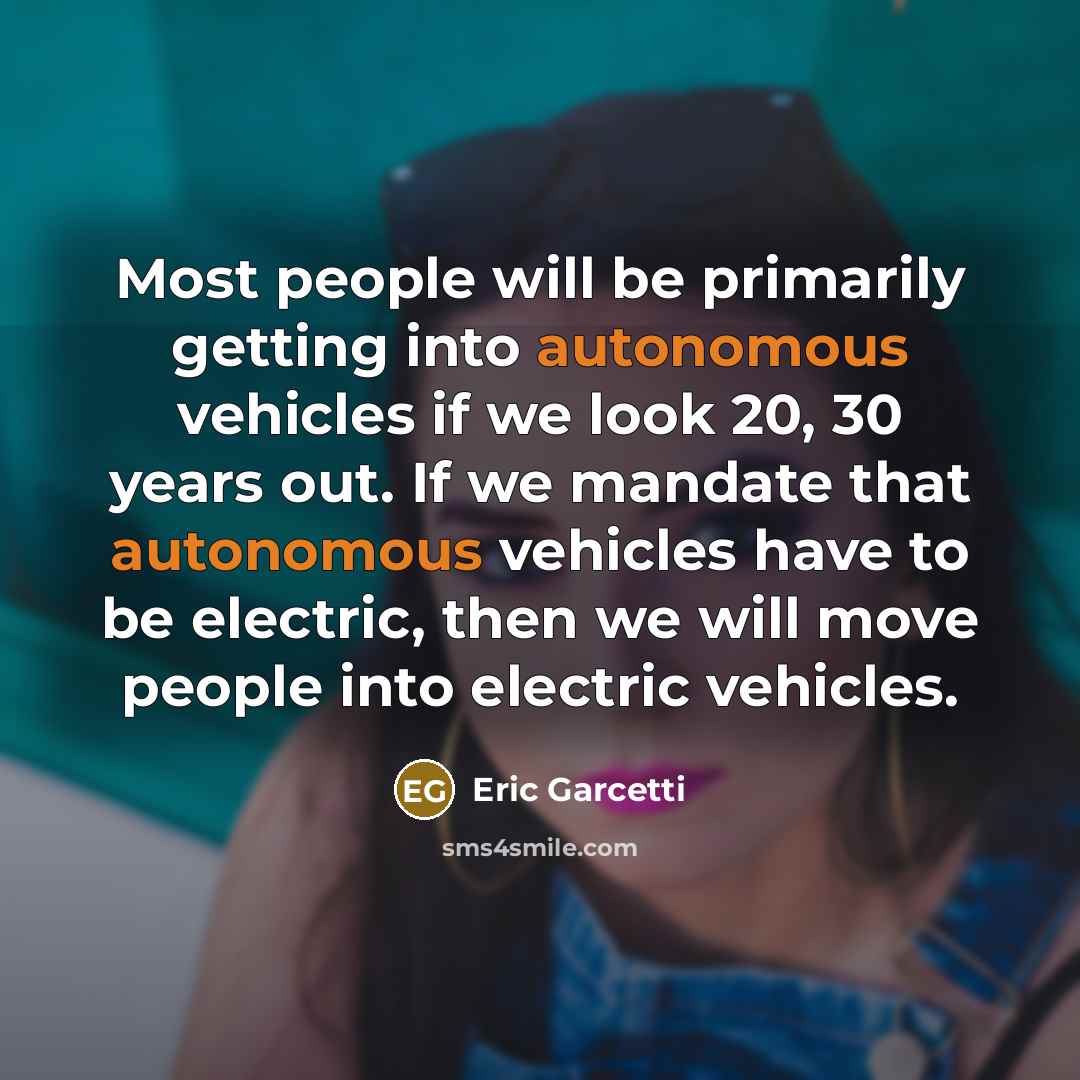 “Most people will be primarily getting into autonomous vehicles if we look 20, 30 years out. If we mandate that autonomous vehicles have to be electric, then we will move people into electric vehicles.” quote by Eric Garcetti