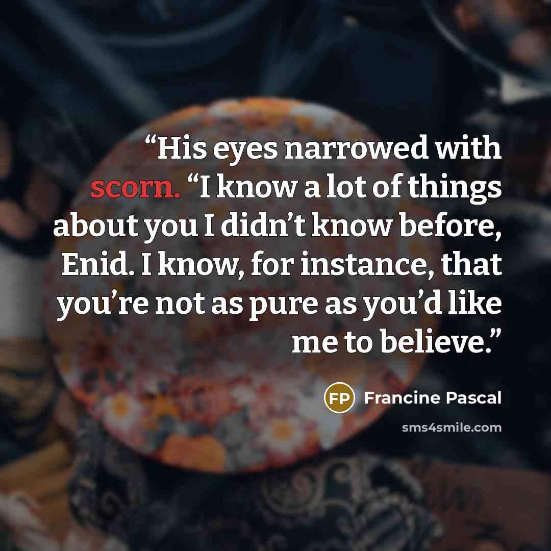 “His eyes narrowed with scorn. “I know a lot of things about you I didn’t know before, Enid. I know, for instance, that you’re not as pure as you’d like me to believe.” quote by Francine Pascal