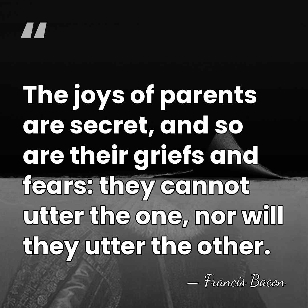 The joys of parents are secret, and so are their griefs and&hellip; - Francis Bacon