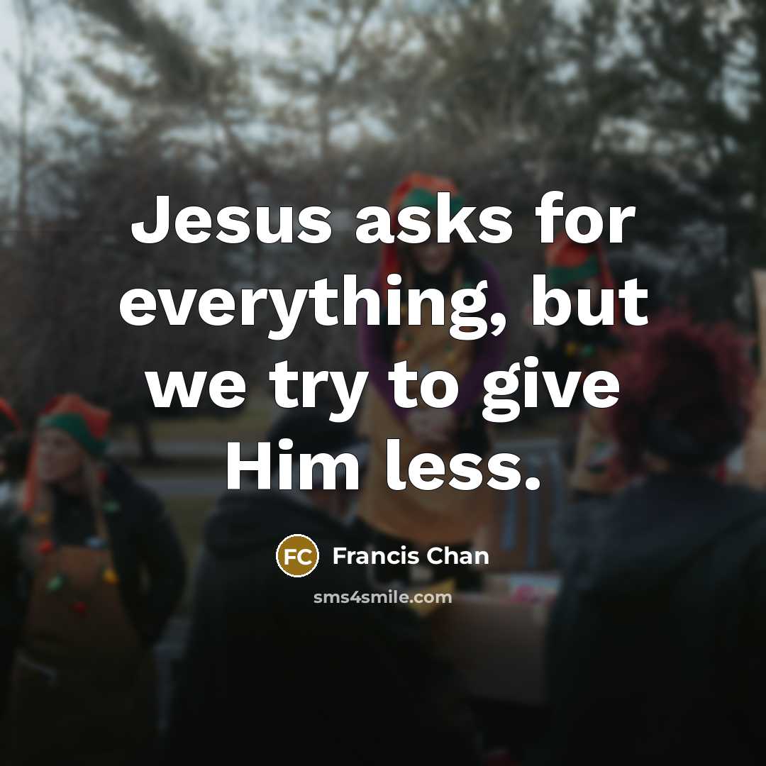 “Jesus asks for everything, but we try to give Him less.” quote by Francis Chan