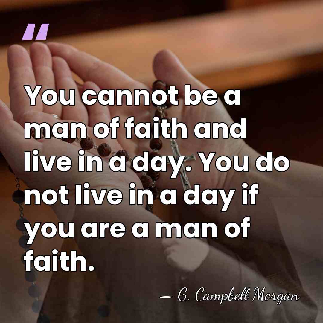 You cannot be a man of faith and live in a day.&hellip; - G. Campbell Morgan