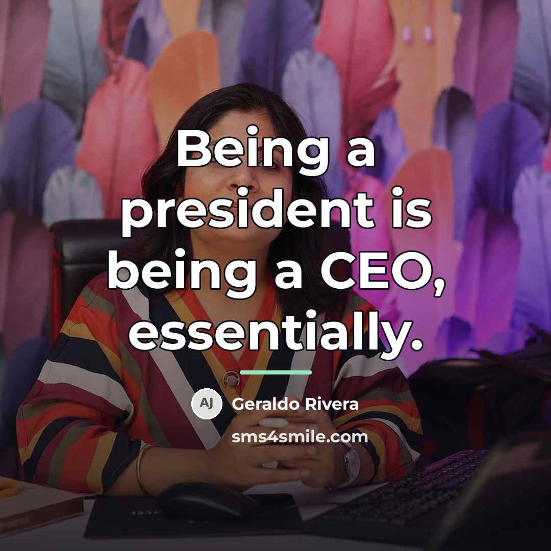 “Being a president is being a CEO, essentially.…” quote by Geraldo Rivera