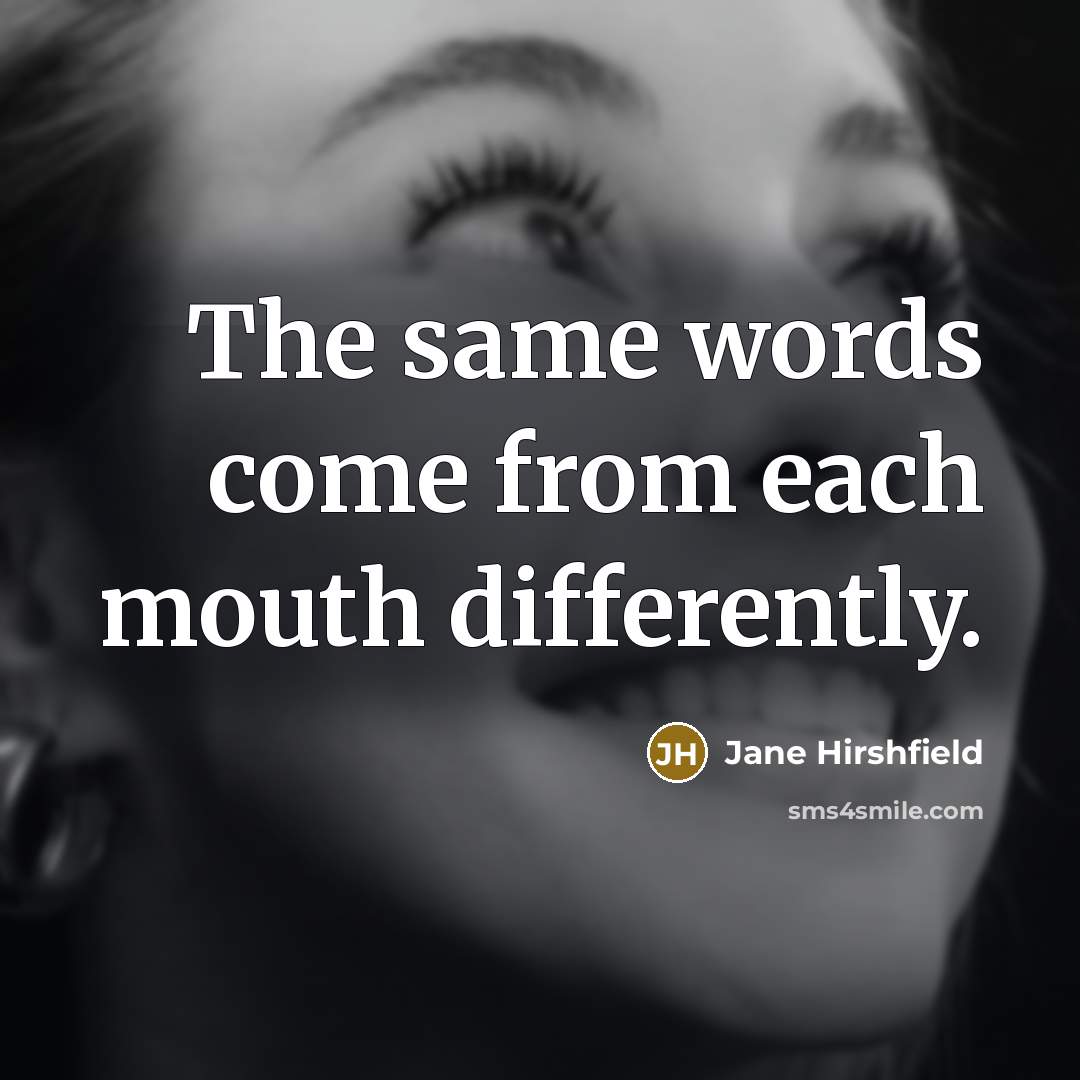 “The same words come from each mouth differently.” quote by Jane Hirshfield