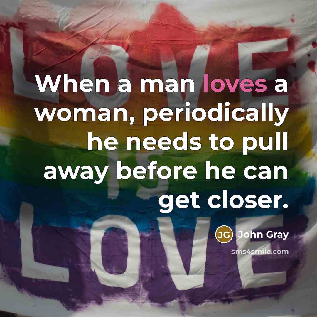 “When a man loves a woman, periodically he needs to pull away before he can get closer.” quote by John Gray