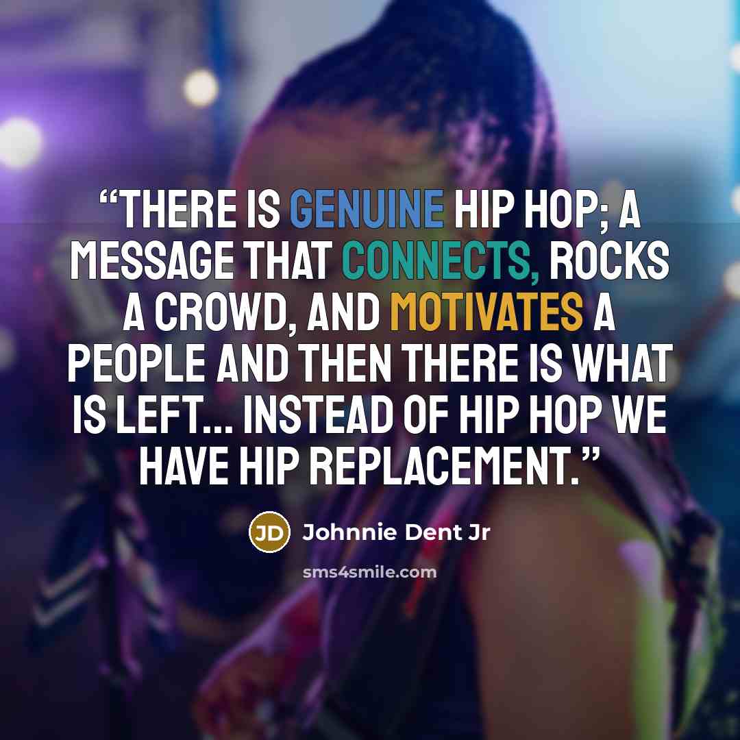 “There is genuine Hip Hop; a message that connects, rocks a crowd, and motivates a people and then there is what is left... instead of Hip Hop we have Hip replacement.” quote by Johnnie Dent Jr