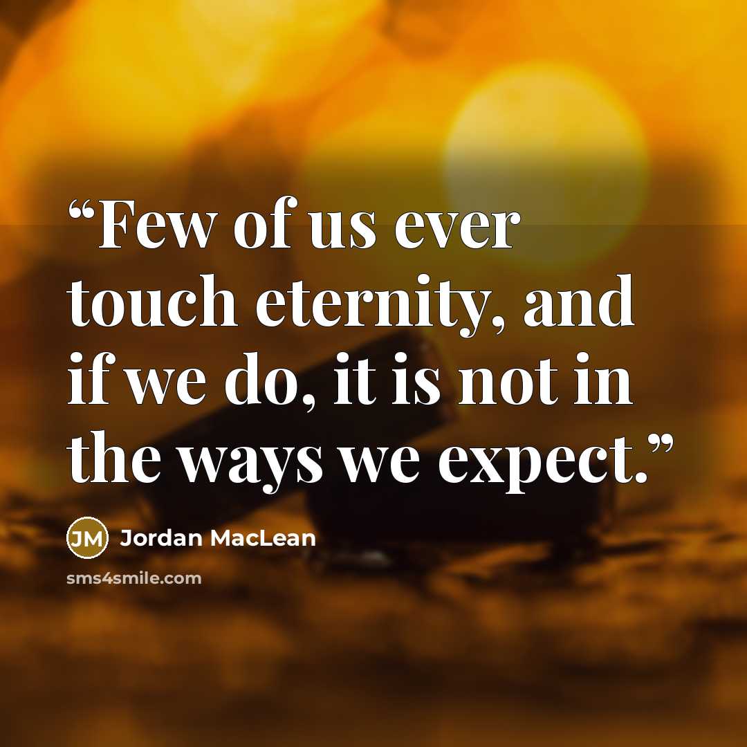 “Few of us ever touch eternity, and if we do, it is not in the ways we expect.” quote by Jordan MacLean