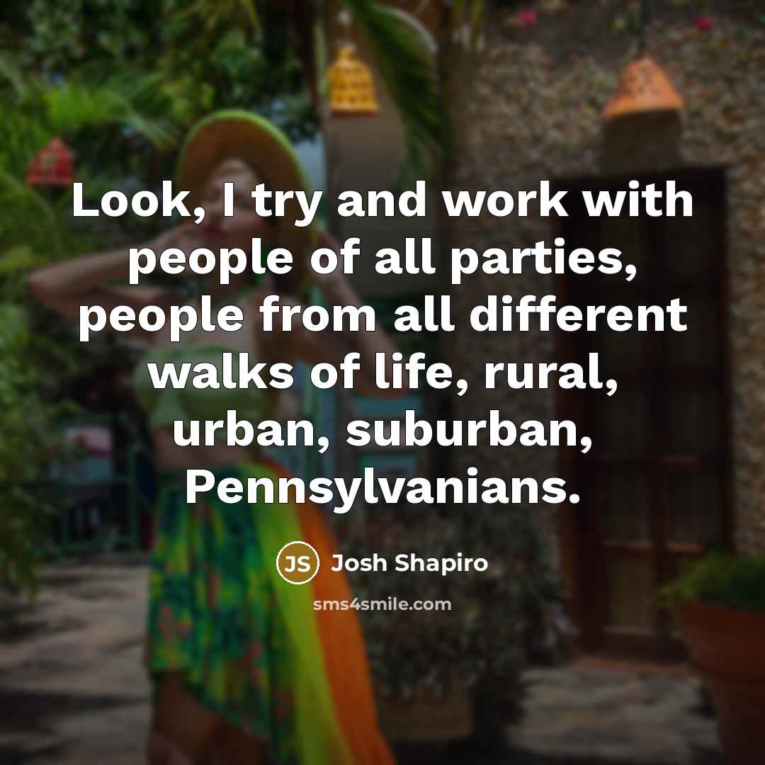“Look, I try and work with people of all parties,…” quote by Josh Shapiro