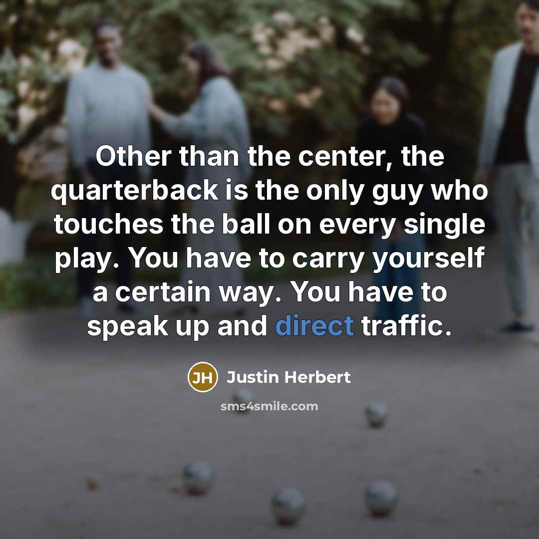 “Other than the center, the quarterback is the only guy who touches the ball on every single play. You have to carry yourself a certain way. You have to speak up and direct traffic.” quote by Justin Herbert