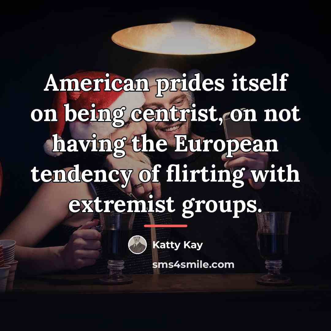“American prides itself on being centrist, on not having the…” quote by Katty Kay