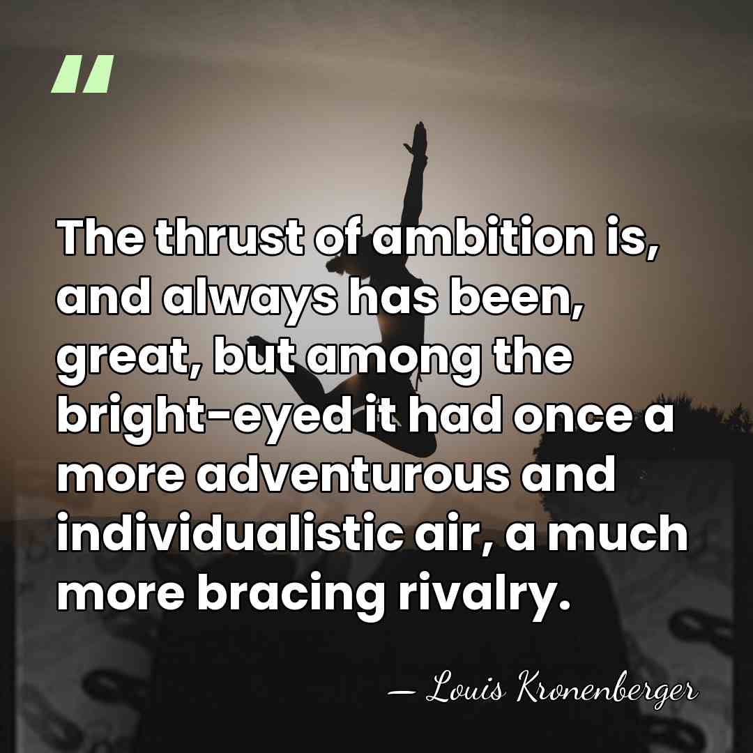 The thrust of ambition is, and always has been, great, but among&hellip; - Louis Kronenberger