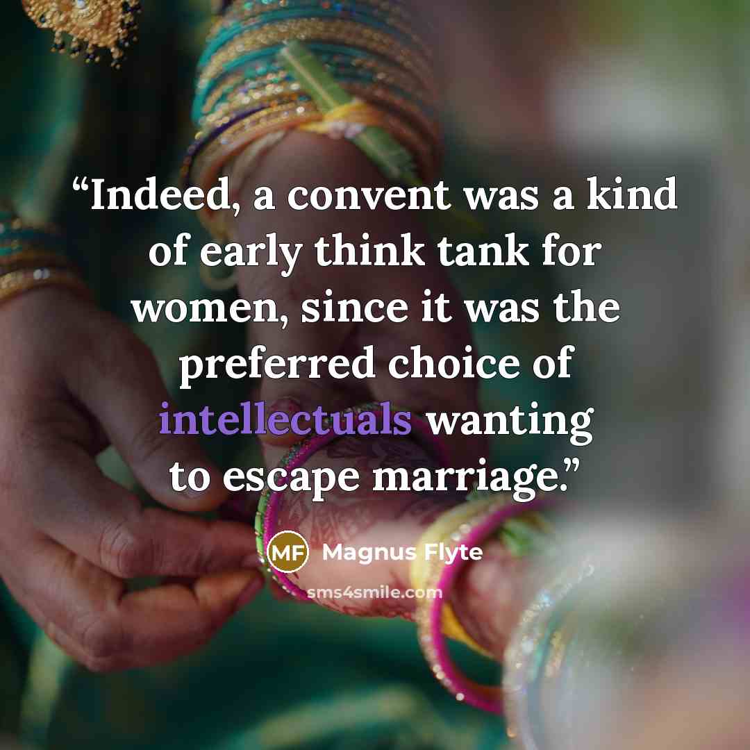 “Indeed, a convent was a kind of early think tank for women, since it was the preferred choice of intellectuals wanting to escape marriage.” quote by Magnus Flyte
