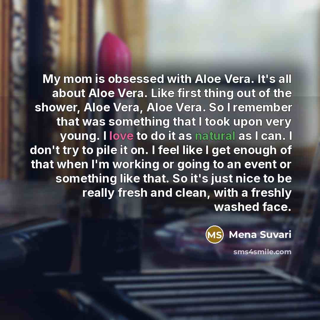 “My mom is obsessed with Aloe Vera. It's all about Aloe Vera. Like first thing out of the shower, Aloe Vera, Aloe Vera. So I remember that was something that I took upon very young. I love to do it as natural as I can. I don't try to pile it on. I feel like I get enough of that when I'm working or…” quote by Mena Suvari