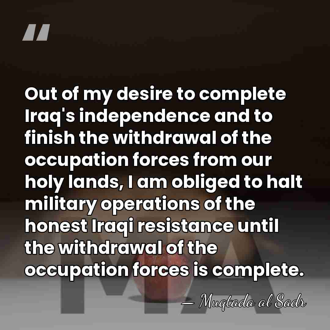 Out of my desire to complete Iraq's independence and to finish the&hellip; - Muqtada al Sadr