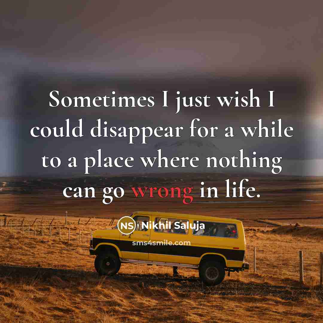 “Sometimes I just wish I could disappear for a while to a place where nothing can go wrong in life.” quote by Nikhil Saluja