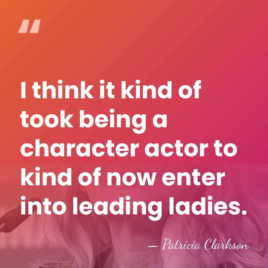 I think it kind of took being a character actor to kind&hellip; - Patricia Clarkson