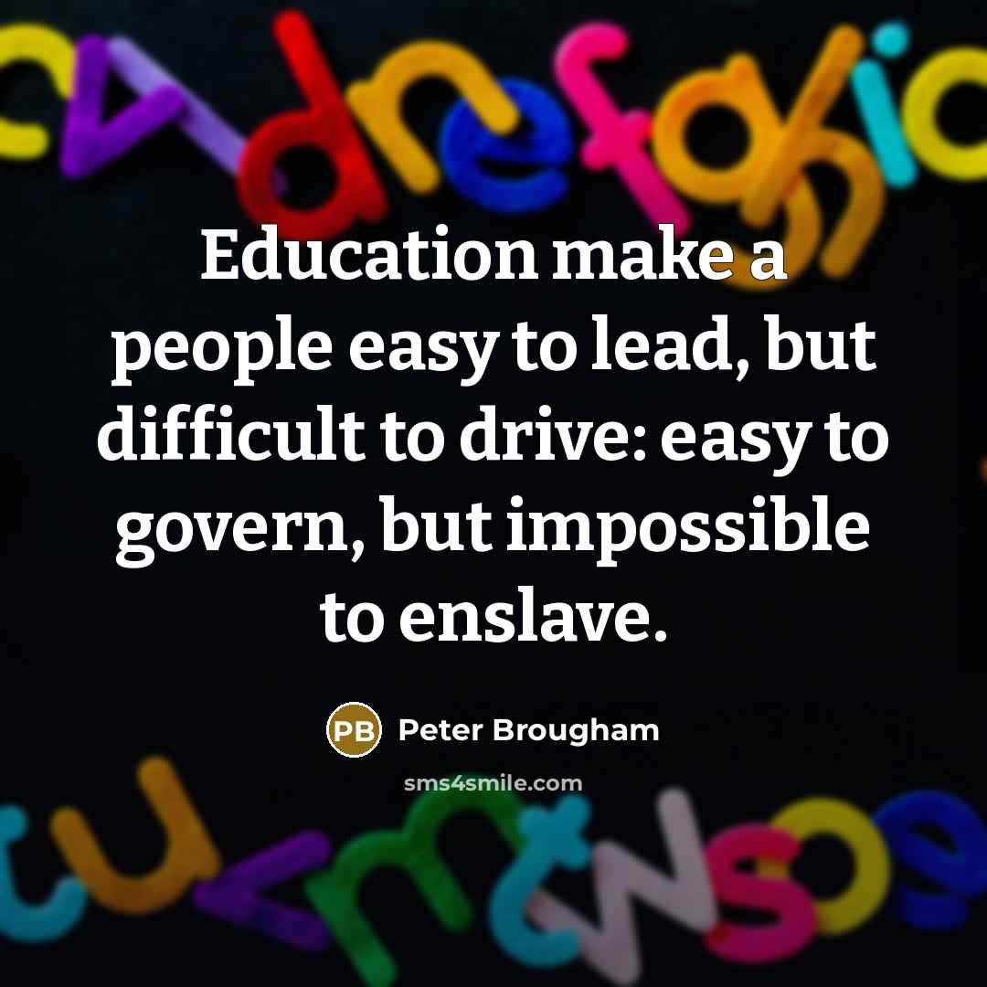 “Education make a people easy to lead, but difficult to drive: easy to govern, but impossible to enslave.” quote by Peter Brougham