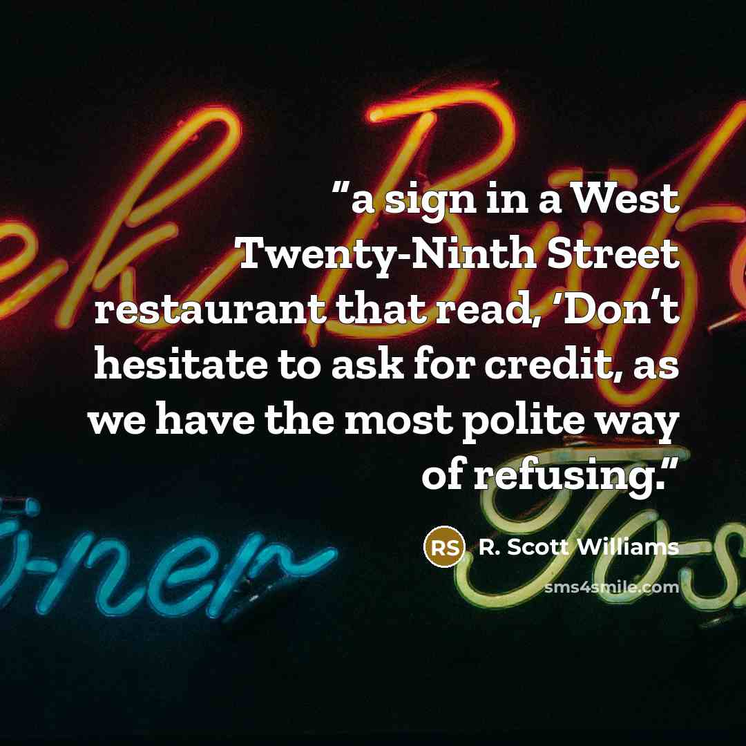 “a sign in a West Twenty-Ninth Street restaurant that read, ‘Don’t hesitate to ask for credit, as we have the most polite way of refusing.” quote by R. Scott Williams