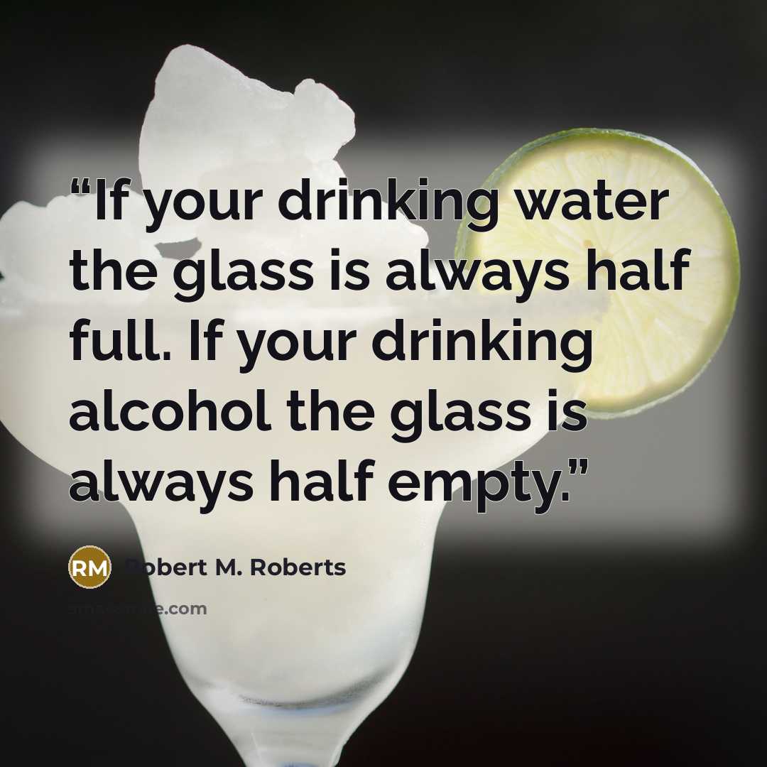 “If your drinking water the glass is always half full. If your drinking alcohol the glass is always half empty.” quote by Robert M. Roberts