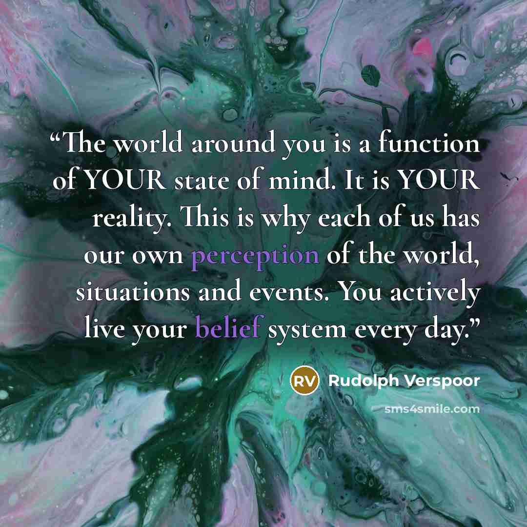 “The world around you is a function of YOUR state of mind. It is YOUR reality. This is why each of us has our own perception of the world, situations and events. You actively live your belief system every day.” quote by Rudolph Verspoor