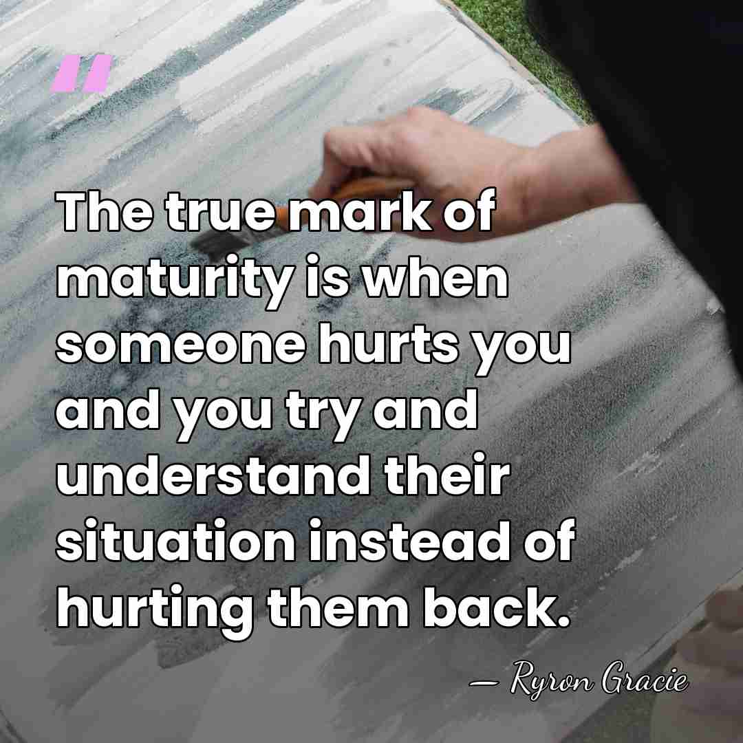 The true mark of maturity is when someone hurts you and you&hellip; - Ryron Gracie