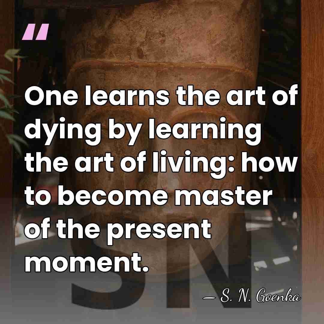 One learns the art of dying by learning the art of living:&hellip; - S. N. Goenka