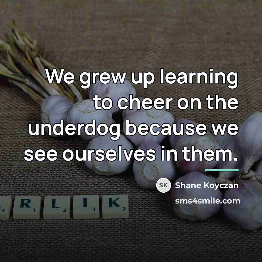 “We grew up learning to cheer on the underdog because…” quote by Shane Koyczan