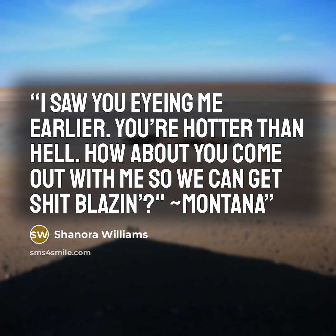 “I saw you eyeing me earlier. You’re hotter than hell. How about you come out with me so we can get shit blazin’?" ~Montana” quote by Shanora Williams