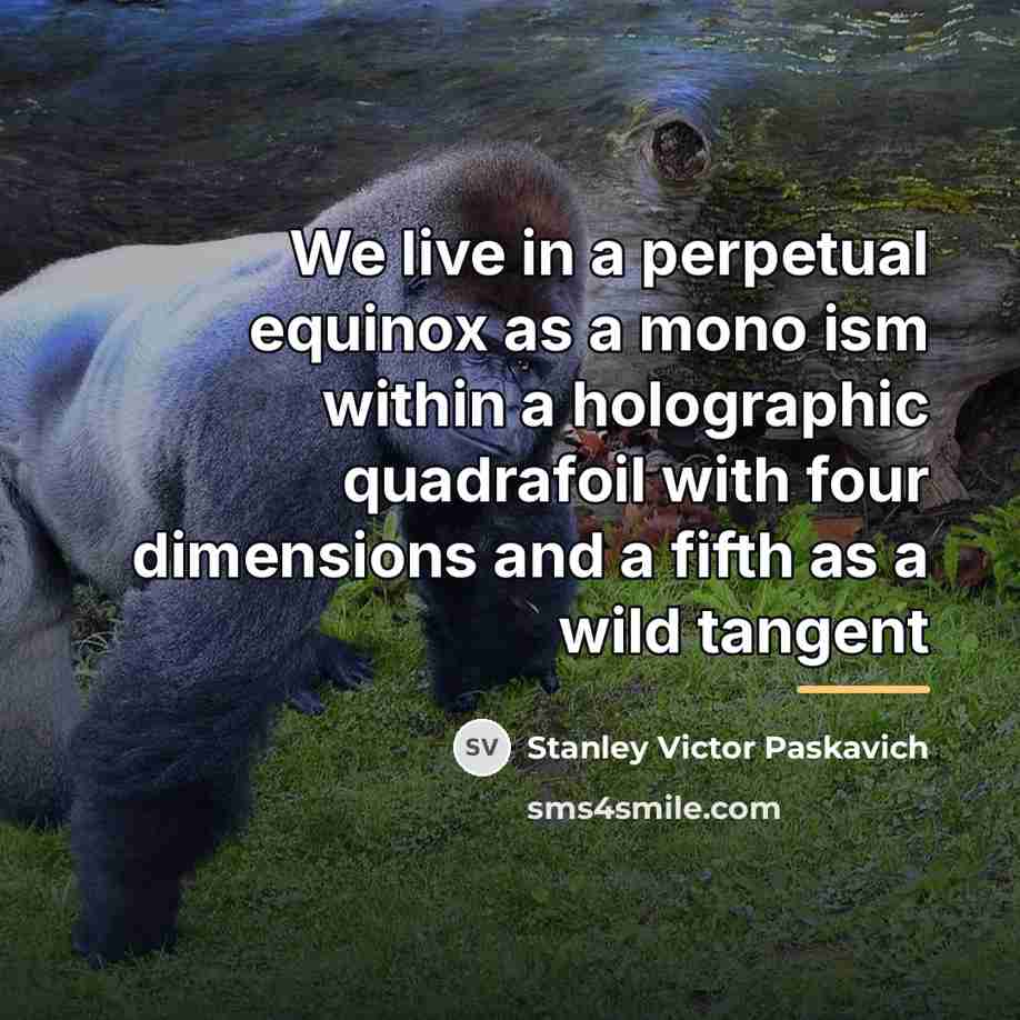“We live in a perpetual equinox as a mono ism…” quote by Stanley Victor Paskavich