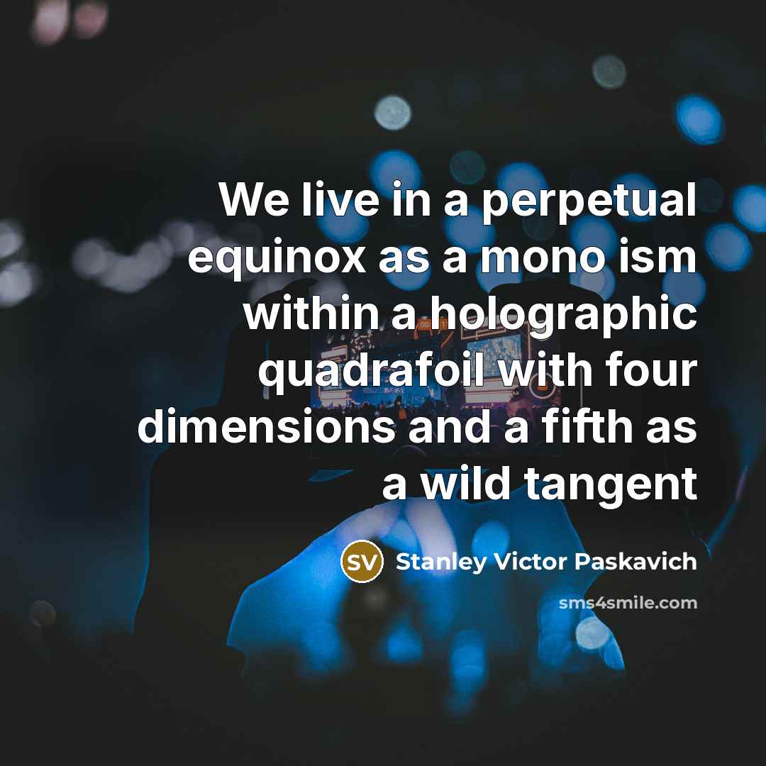 “We live in a perpetual equinox as a mono ism within a holographic quadrafoil with four dimensions and a fifth as a wild tangent” quote by Stanley Victor Paskavich