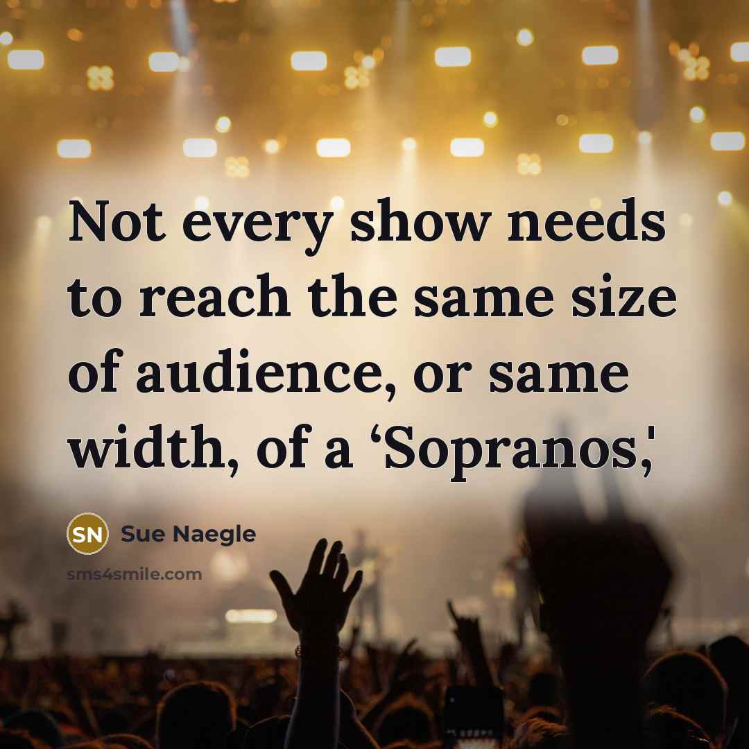 “Not every show needs to reach the same size of…” quote by Sue Naegle