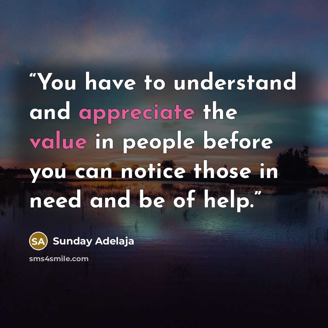 “You have to understand and appreciate the value in people before you can notice those in need and be of help.” quote by Sunday Adelaja