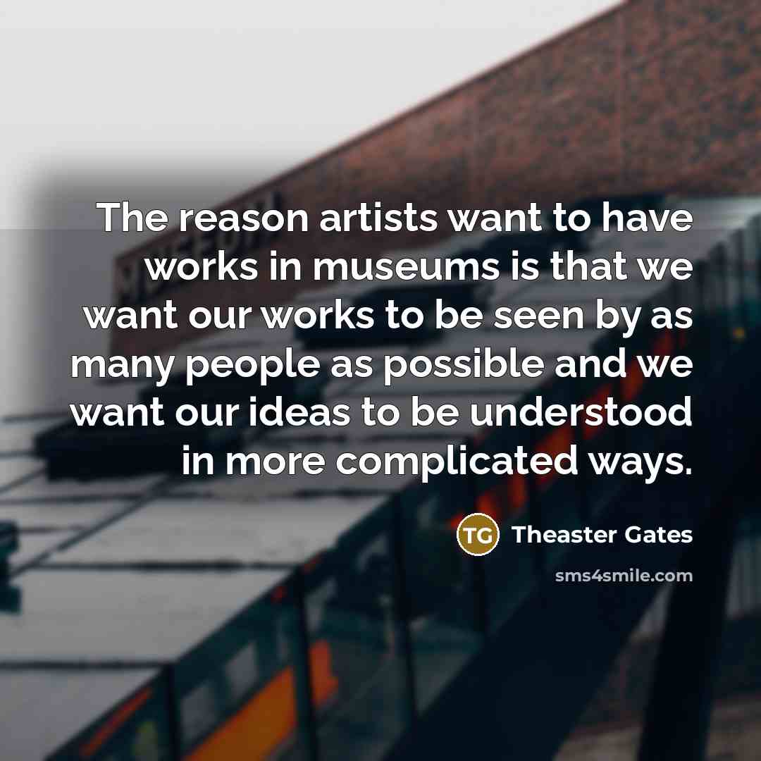 “The reason artists want to have works in museums is…” quote by Theaster Gates