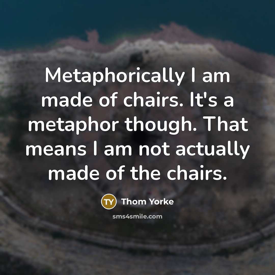 “Metaphorically I am made of chairs. It's a metaphor though.…” quote by Thom Yorke