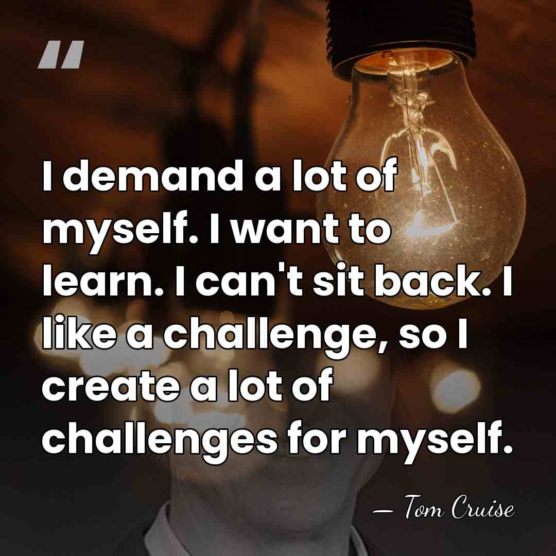 I demand a lot of myself. I want to learn. I can't&hellip; - Tom Cruise