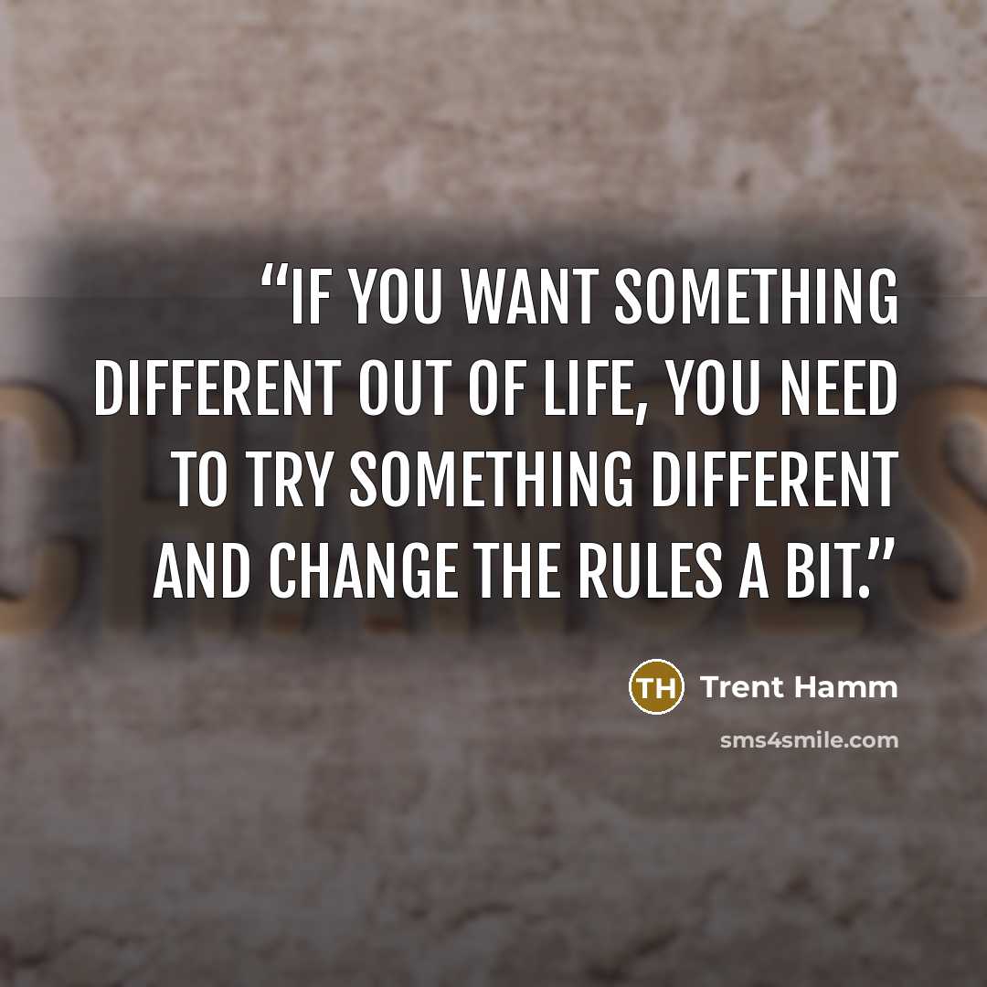 “If you want something different out of life, you need to try something different and change the rules a bit.” quote by Trent Hamm
